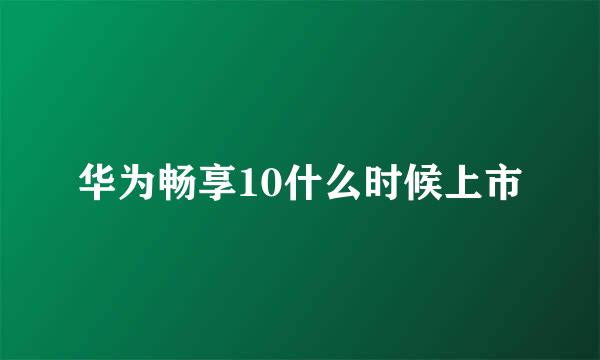 华为畅享10什么时候上市