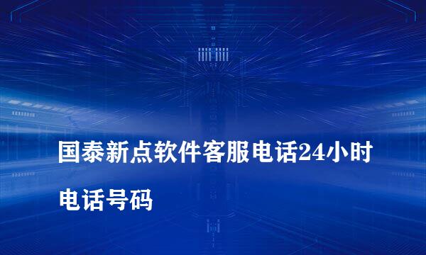 
国泰新点软件客服电话24小时电话号码
