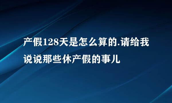 产假128天是怎么算的.请给我说说那些休产假的事儿