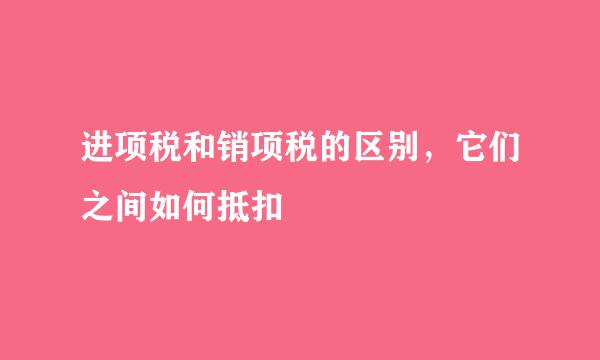 进项税和销项税的区别，它们之间如何抵扣