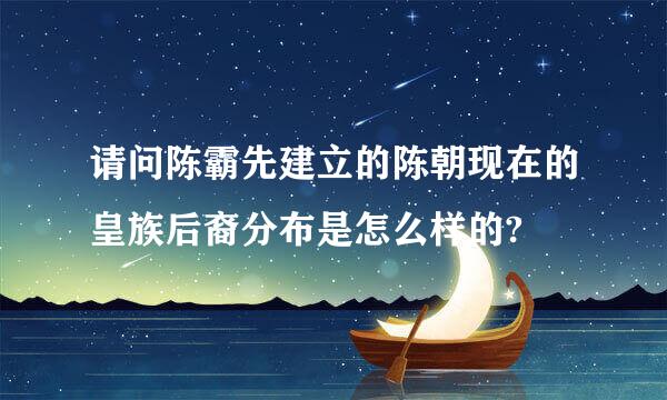 请问陈霸先建立的陈朝现在的皇族后裔分布是怎么样的?