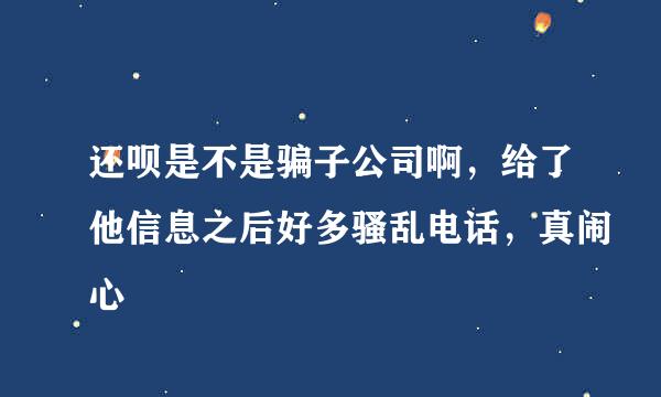 还呗是不是骗子公司啊，给了他信息之后好多骚乱电话，真闹心