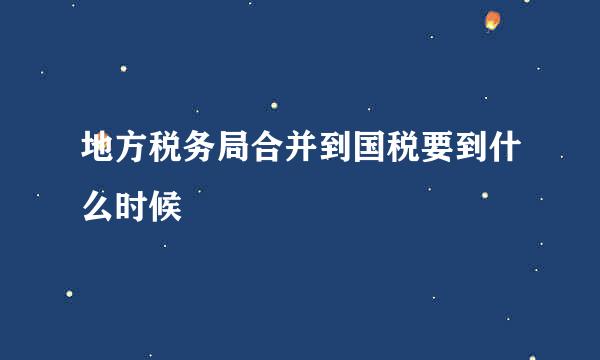 地方税务局合并到国税要到什么时候