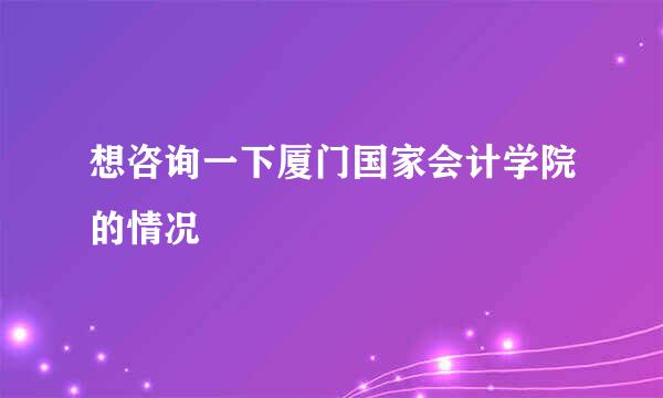 想咨询一下厦门国家会计学院的情况