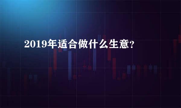 2019年适合做什么生意？