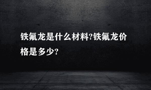 铁氟龙是什么材料?铁氟龙价格是多少?