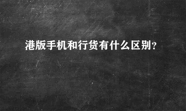 港版手机和行货有什么区别？