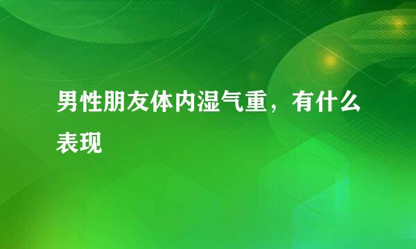 男性朋友体内湿气重，有什么表现