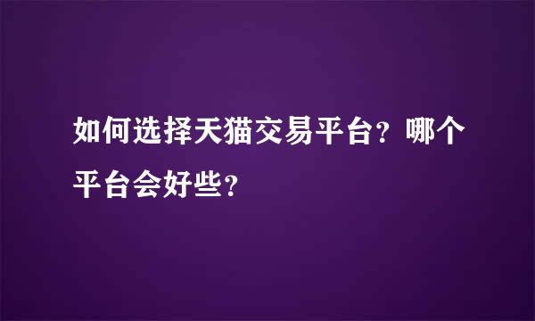 如何选择天猫交易平台？哪个平台会好些？