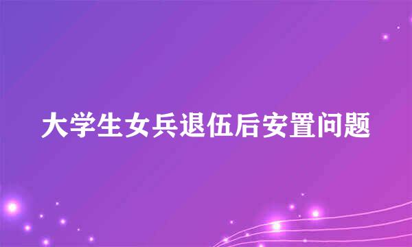 大学生女兵退伍后安置问题