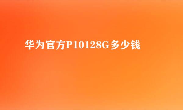 华为官方P10128G多少钱