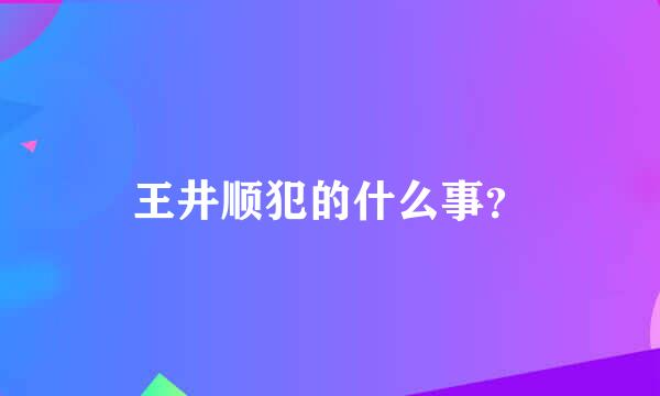 王井顺犯的什么事？