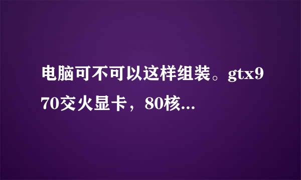 电脑可不可以这样组装。gtx970交火显卡，80核处理器，3.50GHz,32G内存。