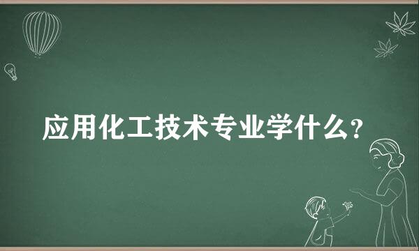 应用化工技术专业学什么？