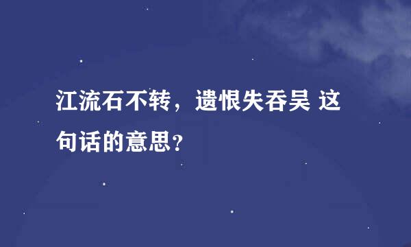 江流石不转，遗恨失吞吴 这句话的意思？