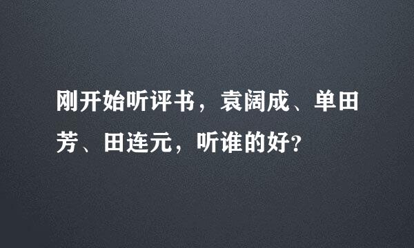 刚开始听评书，袁阔成、单田芳、田连元，听谁的好？