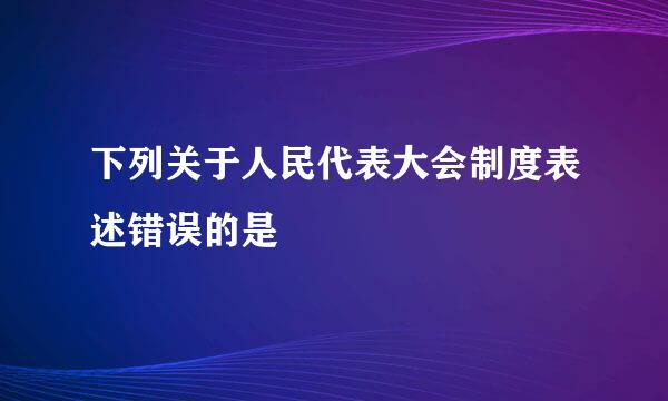 下列关于人民代表大会制度表述错误的是