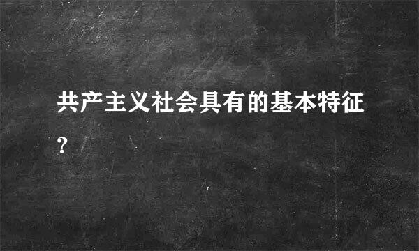 共产主义社会具有的基本特征？