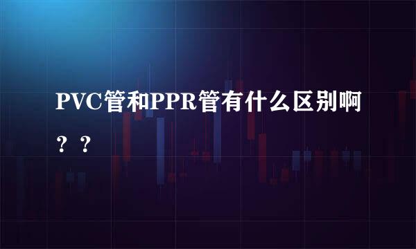 PVC管和PPR管有什么区别啊？？