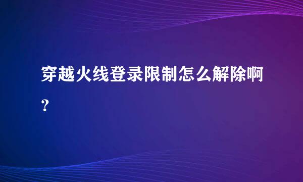 穿越火线登录限制怎么解除啊？