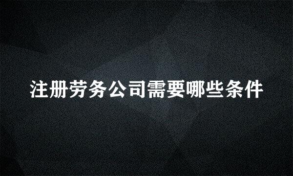 注册劳务公司需要哪些条件