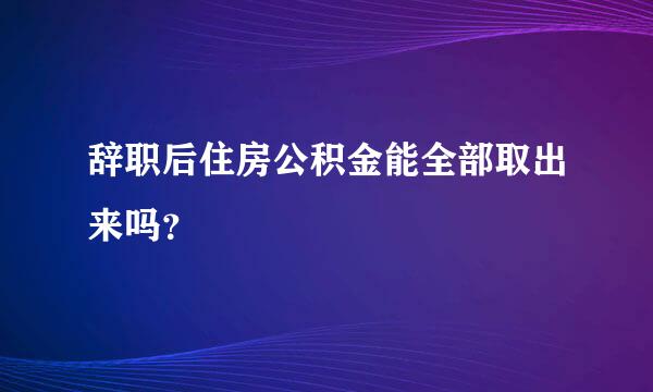 辞职后住房公积金能全部取出来吗？