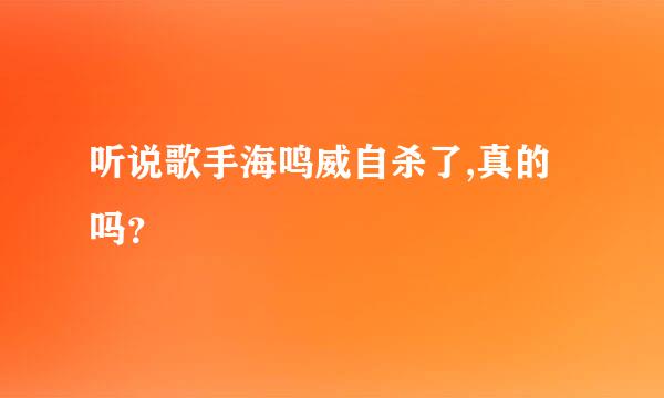 听说歌手海鸣威自杀了,真的吗？