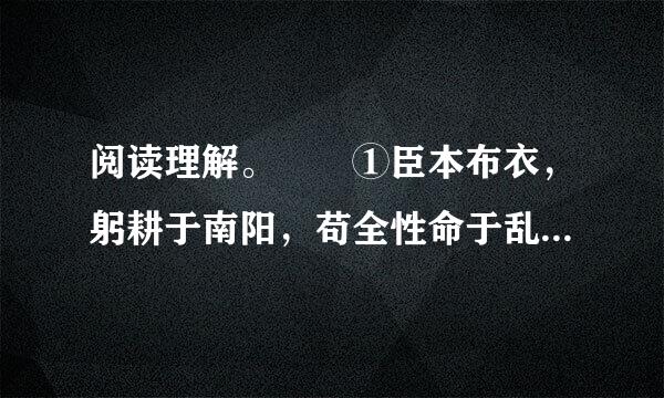 阅读理解。　　①臣本布衣，躬耕于南阳，苟全性命于乱世，不求闻达于诸侯。先帝不以臣卑鄙，猥自枉屈，三