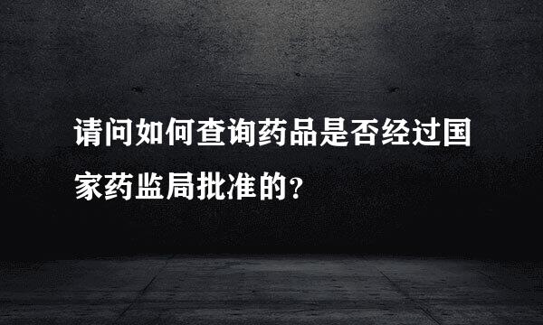 请问如何查询药品是否经过国家药监局批准的？