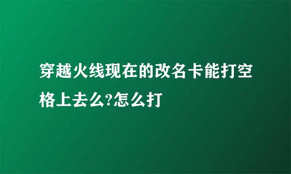 穿越火线现在的改名卡能打空格上去么?怎么打