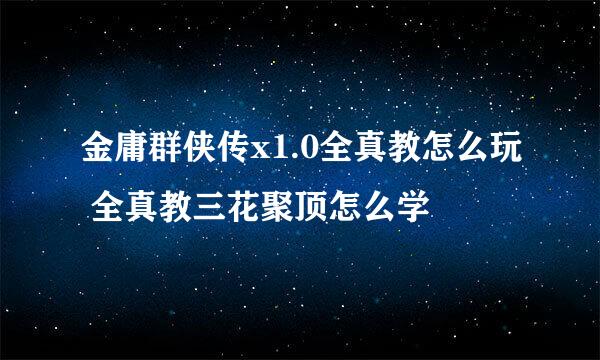 金庸群侠传x1.0全真教怎么玩 全真教三花聚顶怎么学