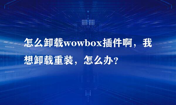 怎么卸载wowbox插件啊，我想卸载重装，怎么办？