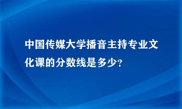 中国传媒大学播音主持专业文化课的分数线是多少？