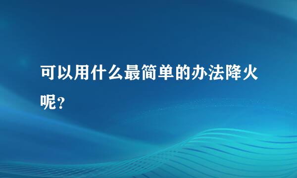 可以用什么最简单的办法降火呢？