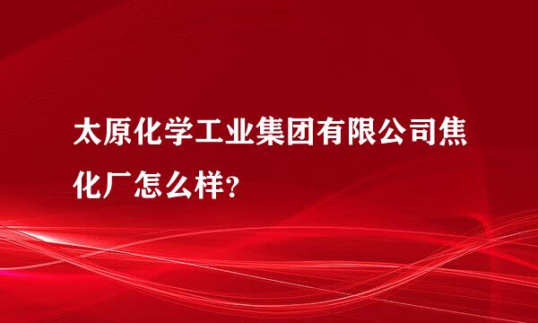 太原化学工业集团有限公司焦化厂怎么样？