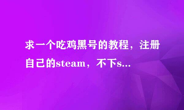 求一个吃鸡黑号的教程，注册自己的steam，不下steam可以一直玩是不下steam不是下游戏