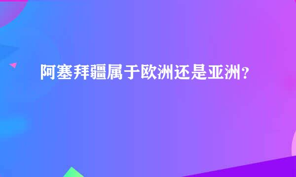 阿塞拜疆属于欧洲还是亚洲？