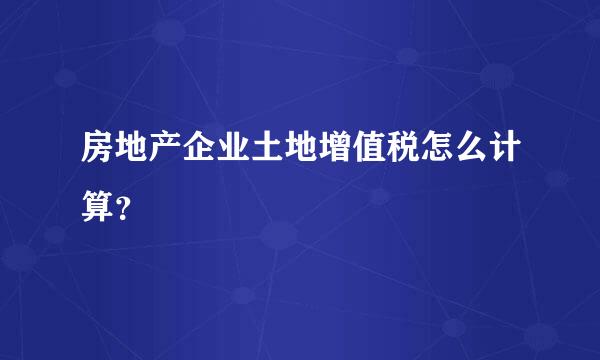 房地产企业土地增值税怎么计算？