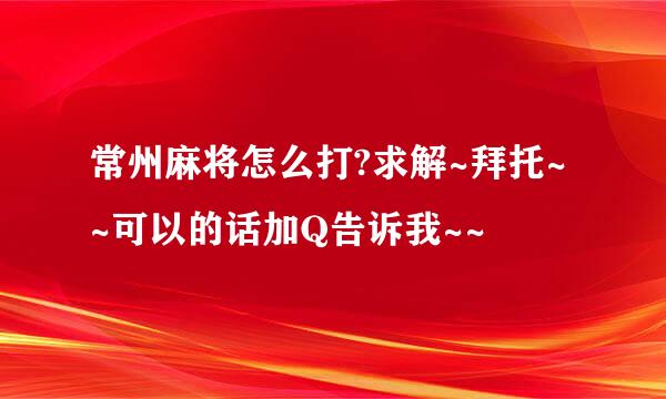 常州麻将怎么打?求解~拜托~~可以的话加Q告诉我~~