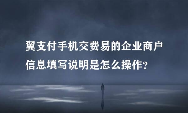 翼支付手机交费易的企业商户信息填写说明是怎么操作？