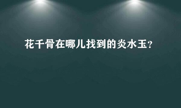 花千骨在哪儿找到的炎水玉？