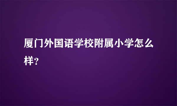 厦门外国语学校附属小学怎么样？