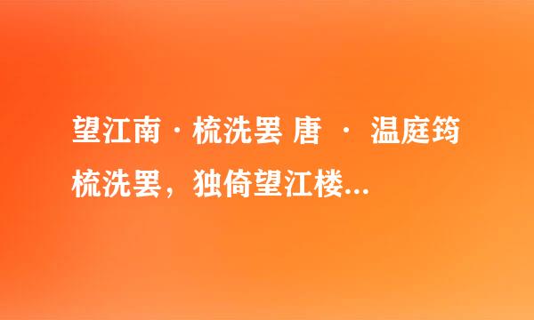 望江南·梳洗罢 唐 · 温庭筠 梳洗罢，独倚望江楼。过尽千帆皆不是，斜晖脉脉水悠悠。肠断白苹洲