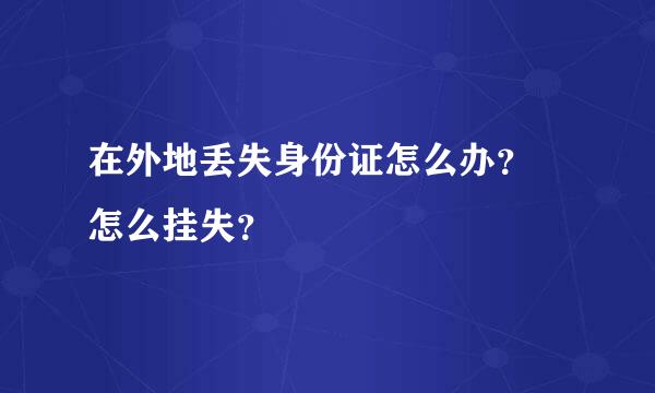 在外地丢失身份证怎么办？ 怎么挂失？