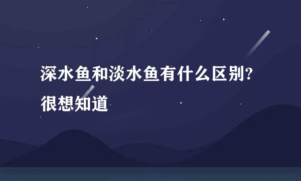 深水鱼和淡水鱼有什么区别?很想知道