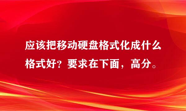 应该把移动硬盘格式化成什么格式好？要求在下面，高分。