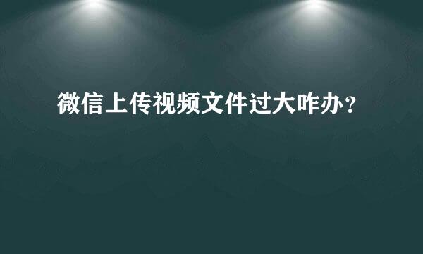 微信上传视频文件过大咋办？