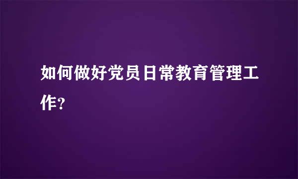 如何做好党员日常教育管理工作？