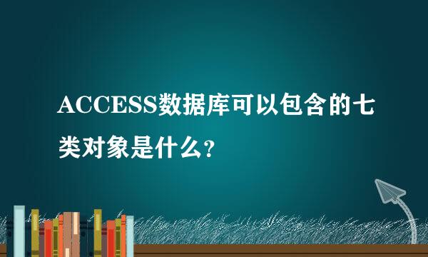 ACCESS数据库可以包含的七类对象是什么？