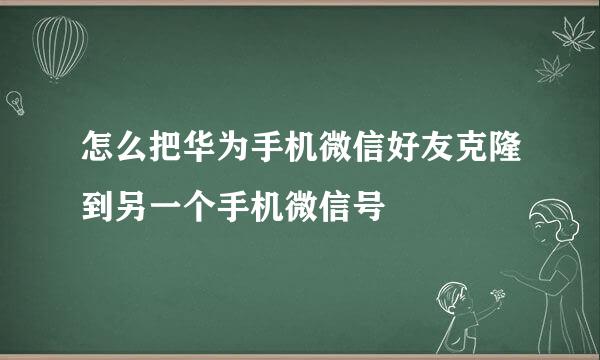 怎么把华为手机微信好友克隆到另一个手机微信号